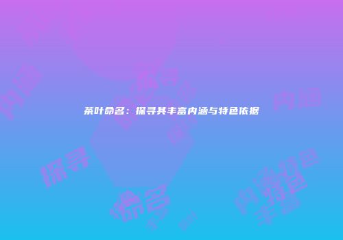茶叶命名：探寻其丰富内涵与特色依据