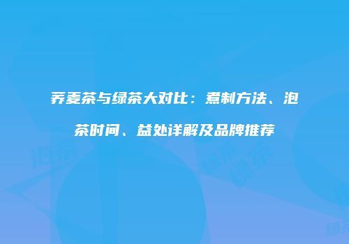 荞麦茶与绿茶大对比：煮制方法、泡茶时间、益处详解及品牌推荐