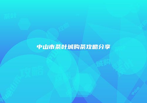 中山市茶叶城购茶攻略分享