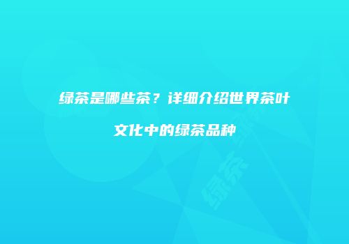 绿茶是哪些茶？详细介绍世界茶叶文化中的绿茶品种