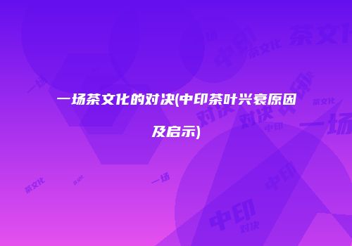 一场茶文化的对决(中印茶叶兴衰原因及启示)