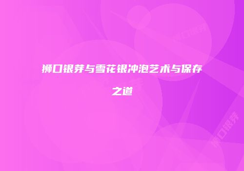 狮口银芽与雪花银冲泡艺术与保存之道