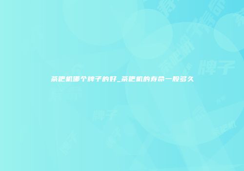 茶吧机哪个牌子的好_茶吧机的寿命一般多久