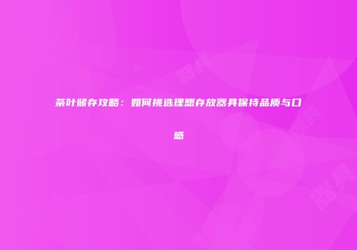 茶叶储存攻略：如何挑选理想存放器具保持品质与口感
