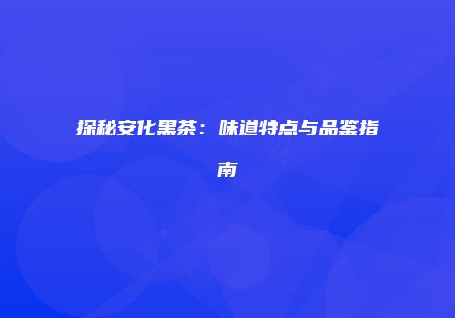 探秘安化黑茶：味道特点与品鉴指南
