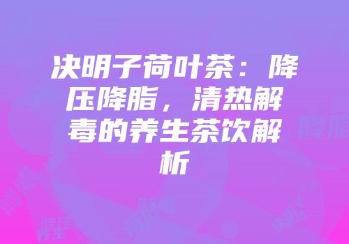 决明子荷叶茶：降压降脂，清热解毒的养生茶饮解析