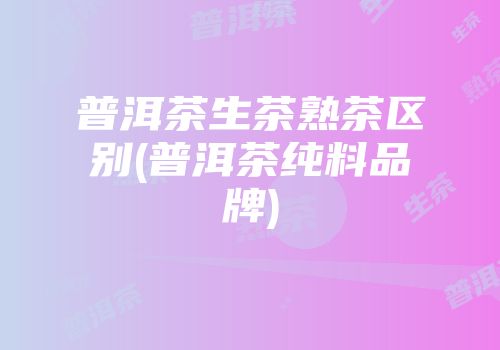 普洱茶生茶熟茶区别(普洱茶纯料品牌)