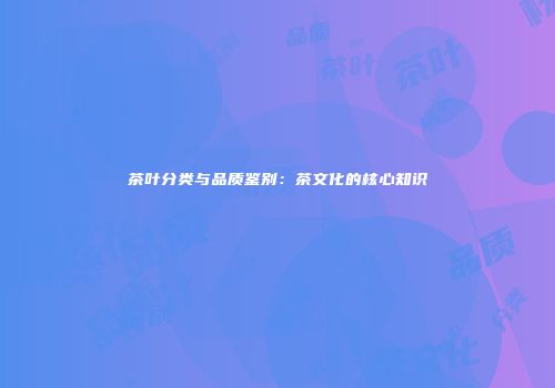 茶叶分类与品质鉴别：茶文化的核心知识