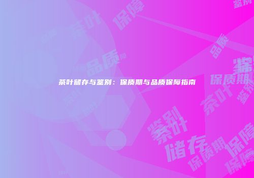 茶叶储存与鉴别：保质期与品质保障指南