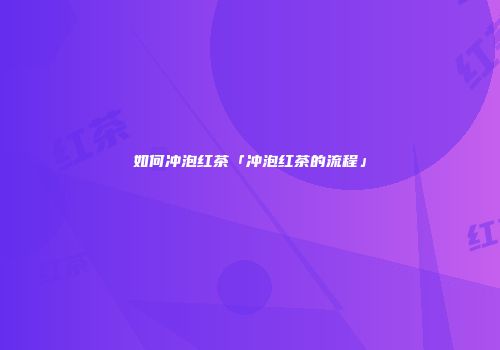 如何冲泡红茶「冲泡红茶的流程」
