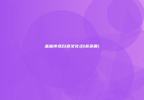 品味传统白茶文化(白茶茶席)