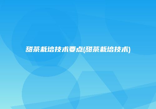 甜茶栽培技术要点(甜茶栽培技术)