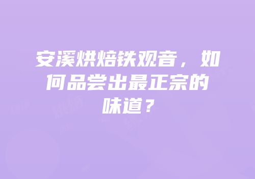 安溪烘焙铁观音，如何品尝出最正宗的味道？