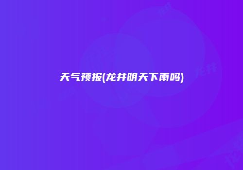 天气预报(龙井明天下雨吗)