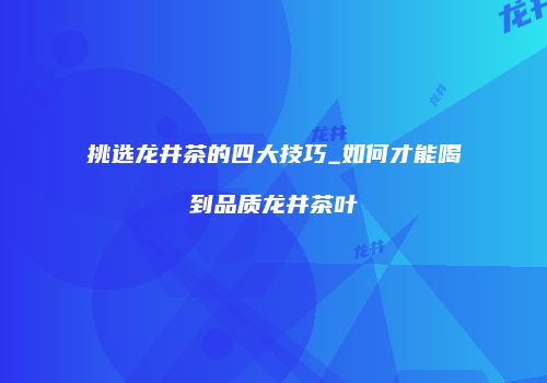 挑选龙井茶的四大技巧_如何才能喝到品质龙井茶叶