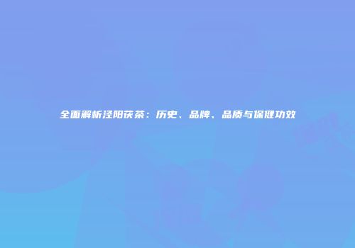 全面解析泾阳茯茶：历史、品牌、品质与保健功效