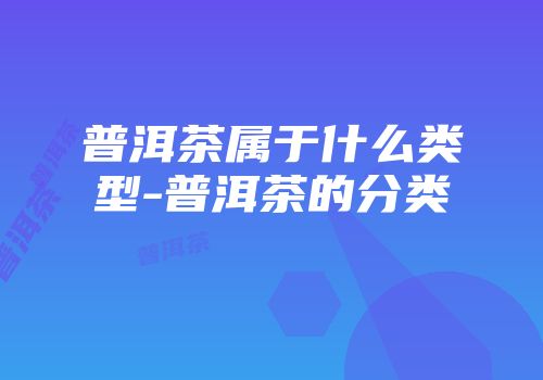 普洱茶属于什么类型-普洱茶的分类