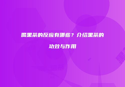 喝黑茶的反应有哪些？介绍黑茶的功效与作用
