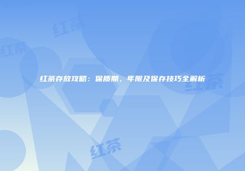 红茶存放攻略：保质期、年限及保存技巧全解析