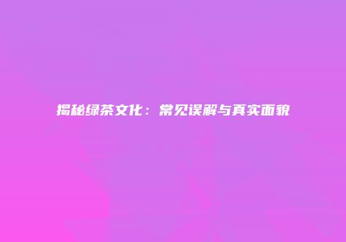 揭秘绿茶文化：常见误解与真实面貌
