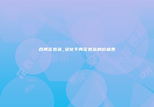 百两花卷茶_安化千两花卷茶的价格表