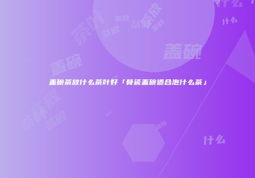 盖碗茶放什么茶叶好「骨瓷盖碗适合泡什么茶」