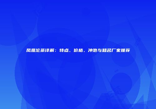 凤凰沱茶详解：特点、价格、冲泡与知名厂家推荐