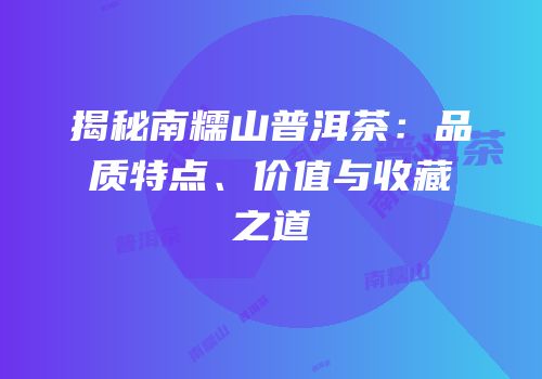 揭秘南糯山普洱茶：品质特点、价值与收藏之道