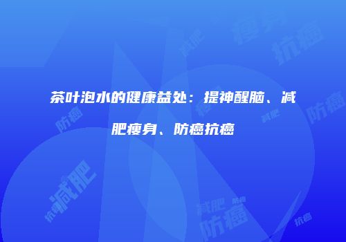 茶叶泡水的健康益处：提神醒脑、减肥瘦身、防癌抗癌