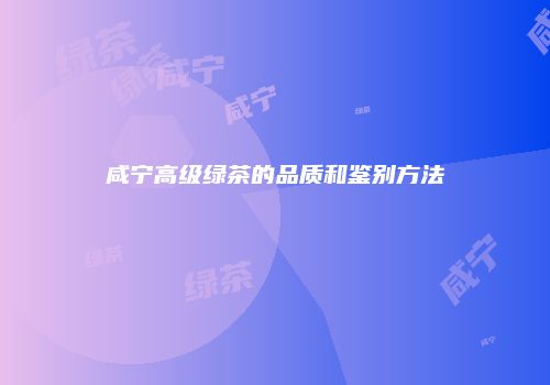 咸宁高级绿茶的品质和鉴别方法