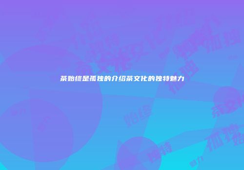 茶始终是孤独的介绍茶文化的独特魅力