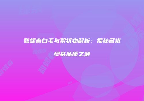碧螺春白毛与絮状物解析：揭秘名优绿茶品质之谜