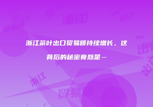 浙江茶叶出口贸易额持续增长，这背后的秘密竟然是…