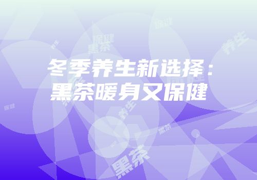 冬季养生新选择：黑茶暖身又保健