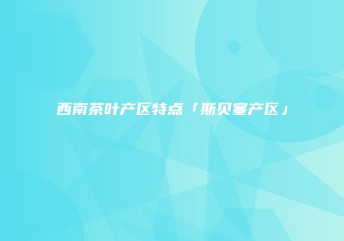 西南茶叶产区特点「斯贝塞产区」