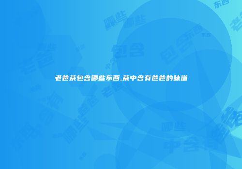 老爸茶包含哪些东西,茶中含有爸爸的味道