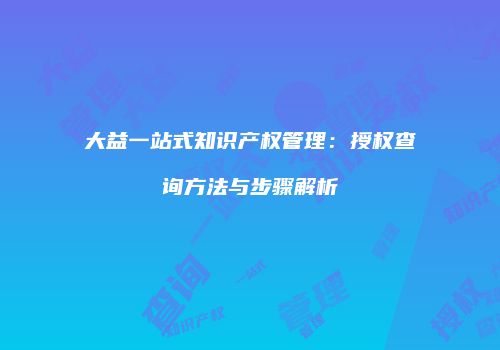 大益一站式知识产权管理：授权查询方法与步骤解析