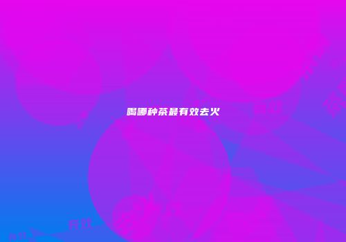 喝哪种茶最有效去火