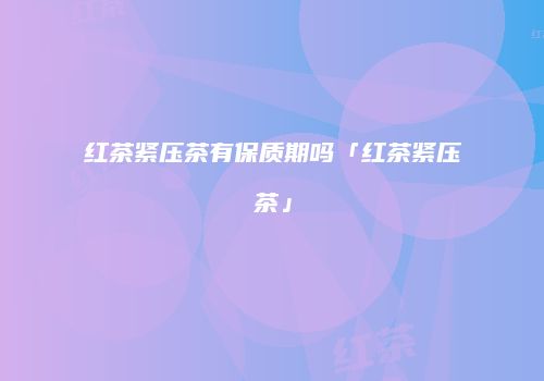 红茶紧压茶有保质期吗「红茶紧压茶」