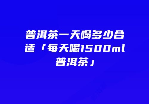 普洱茶一天喝多少合适「每天喝1500ml普洱茶」