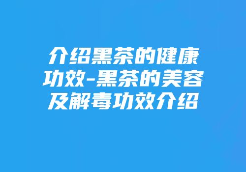 介绍黑茶的健康功效-黑茶的美容及解毒功效介绍