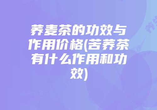 荞麦茶的功效与作用价格(苦荞茶有什么作用和功效)