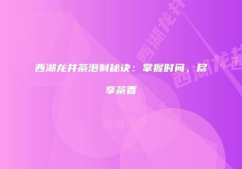 西湖龙井茶泡制秘诀：掌握时间，尽享茶香
