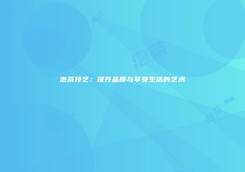 泡茶技艺：提升品质与享受生活的艺术