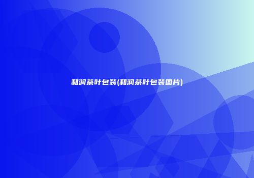 和润茶叶包装(和润茶叶包装图片)