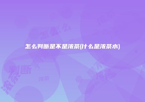 怎么判断是不是浓茶(什么是浓茶水)