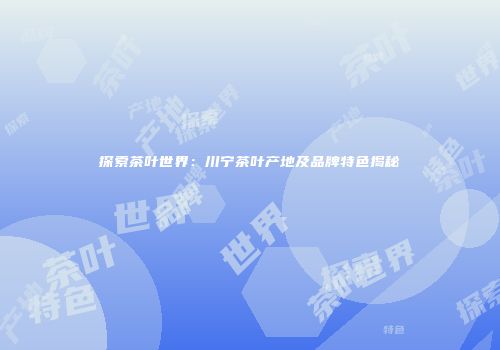 探索茶叶世界：川宁茶叶产地及品牌特色揭秘