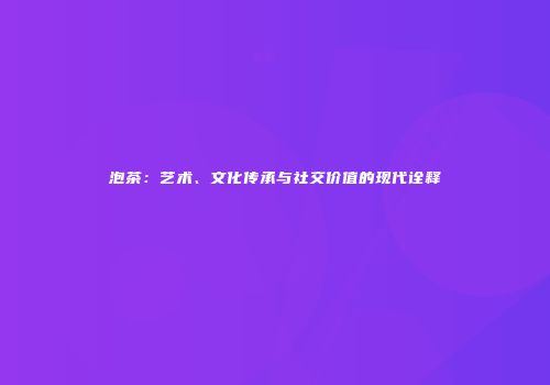 泡茶：艺术、文化传承与社交价值的现代诠释