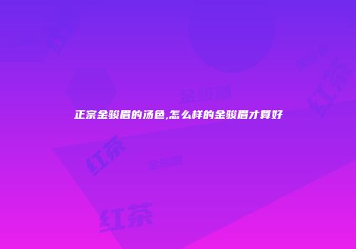 正宗金骏眉的汤色,怎么样的金骏眉才算好