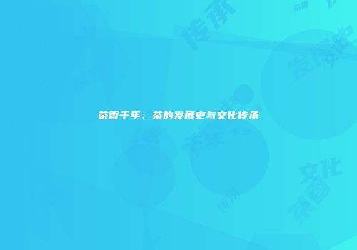 茶香千年：茶的发展史与文化传承